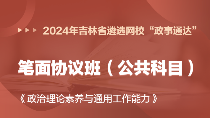 2024年吉林省遴选网校“政事通达”笔面协议班（公共科目）